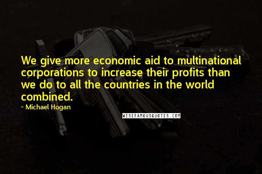 Michael Hogan Quotes: We give more economic aid to multinational corporations to increase their profits than we do to all the countries in the world combined.