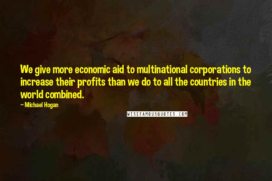 Michael Hogan Quotes: We give more economic aid to multinational corporations to increase their profits than we do to all the countries in the world combined.