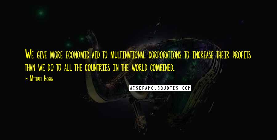 Michael Hogan Quotes: We give more economic aid to multinational corporations to increase their profits than we do to all the countries in the world combined.