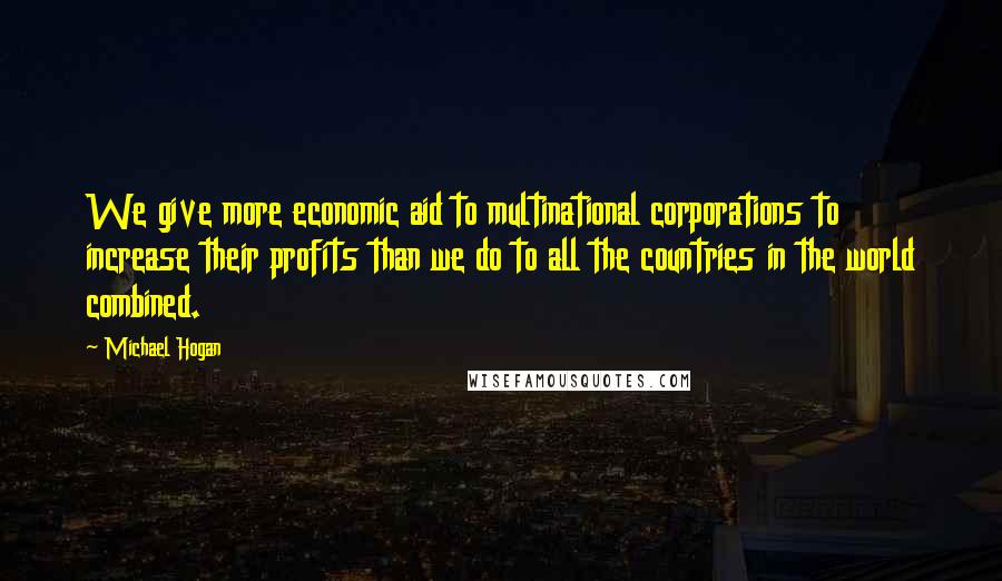 Michael Hogan Quotes: We give more economic aid to multinational corporations to increase their profits than we do to all the countries in the world combined.