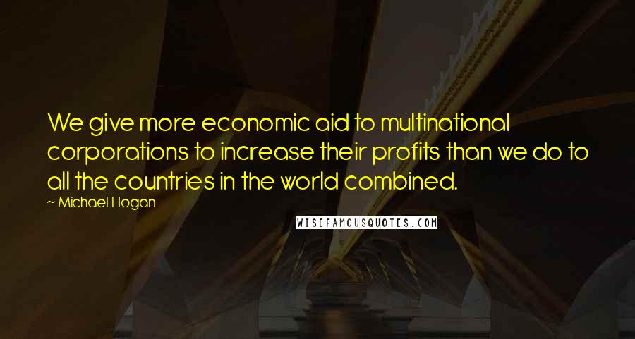 Michael Hogan Quotes: We give more economic aid to multinational corporations to increase their profits than we do to all the countries in the world combined.