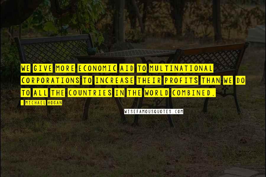 Michael Hogan Quotes: We give more economic aid to multinational corporations to increase their profits than we do to all the countries in the world combined.
