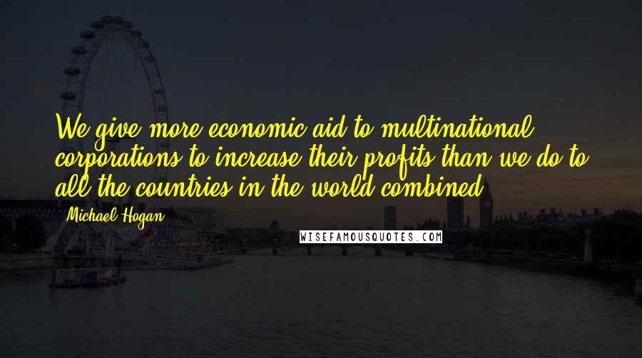 Michael Hogan Quotes: We give more economic aid to multinational corporations to increase their profits than we do to all the countries in the world combined.