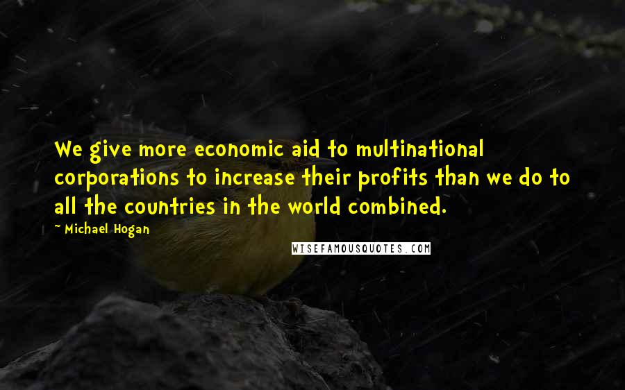 Michael Hogan Quotes: We give more economic aid to multinational corporations to increase their profits than we do to all the countries in the world combined.