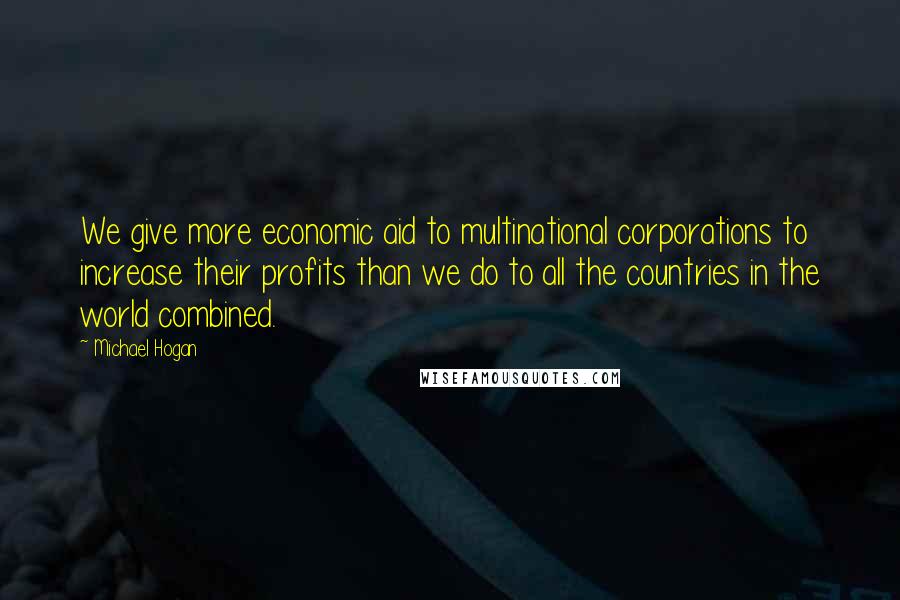 Michael Hogan Quotes: We give more economic aid to multinational corporations to increase their profits than we do to all the countries in the world combined.