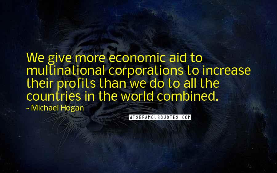 Michael Hogan Quotes: We give more economic aid to multinational corporations to increase their profits than we do to all the countries in the world combined.