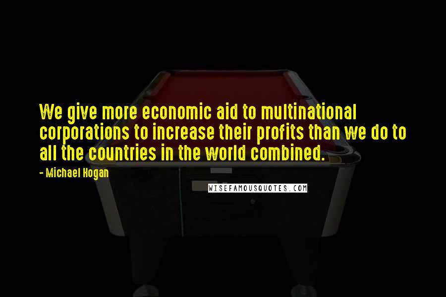 Michael Hogan Quotes: We give more economic aid to multinational corporations to increase their profits than we do to all the countries in the world combined.