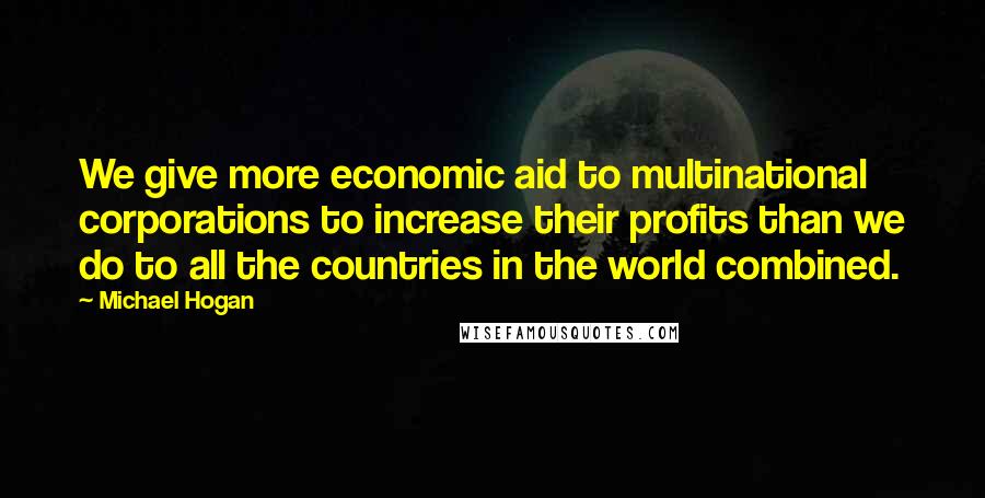 Michael Hogan Quotes: We give more economic aid to multinational corporations to increase their profits than we do to all the countries in the world combined.