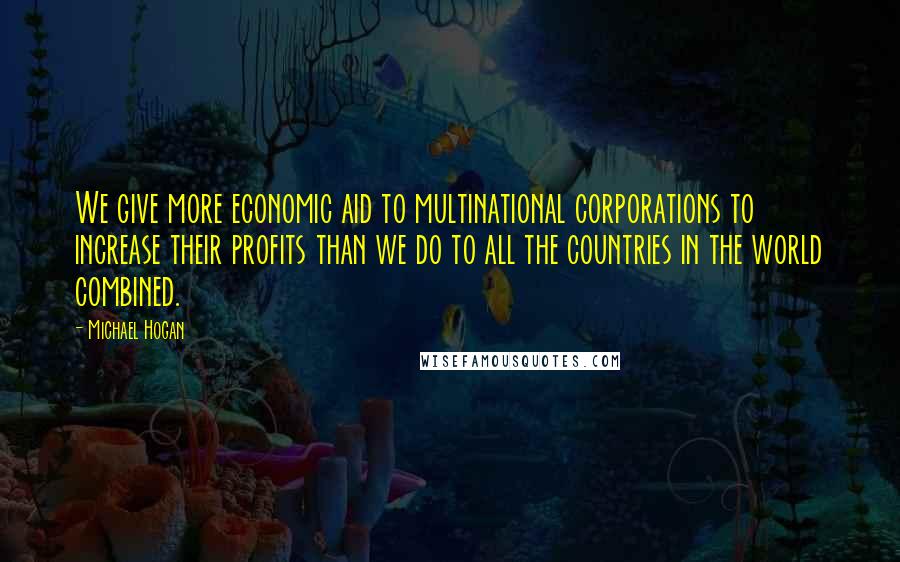 Michael Hogan Quotes: We give more economic aid to multinational corporations to increase their profits than we do to all the countries in the world combined.