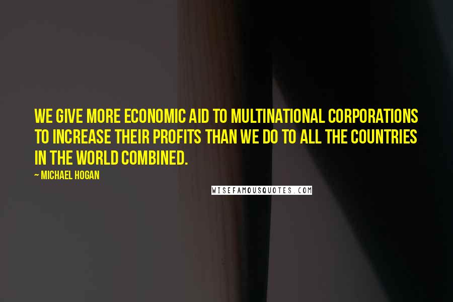 Michael Hogan Quotes: We give more economic aid to multinational corporations to increase their profits than we do to all the countries in the world combined.