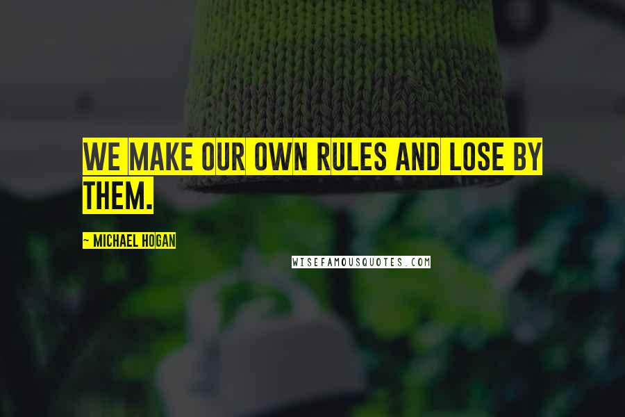 Michael Hogan Quotes: We make our own rules and lose by them.