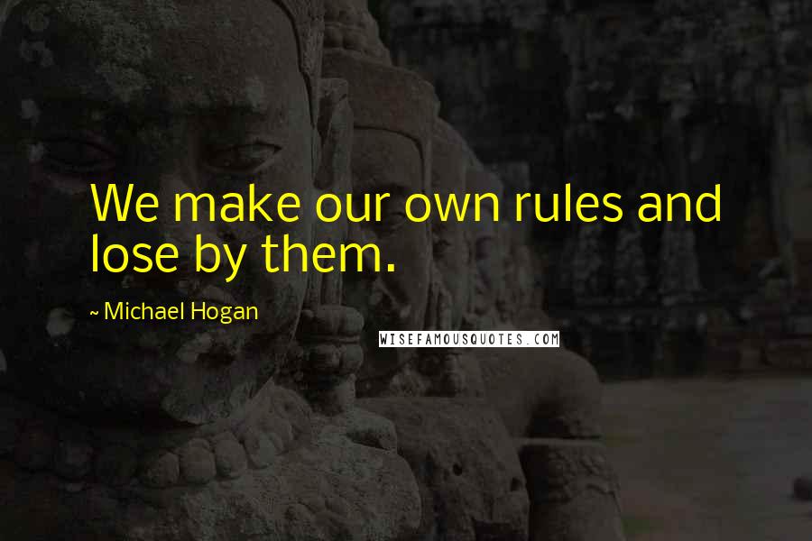 Michael Hogan Quotes: We make our own rules and lose by them.