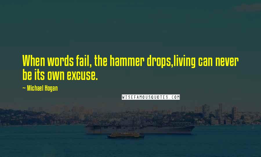 Michael Hogan Quotes: When words fail, the hammer drops,living can never be its own excuse.