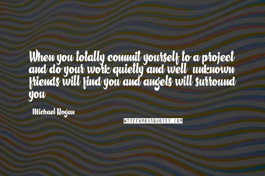 Michael Hogan Quotes: When you totally commit yourself to a project and do your work quietly and well, unknown friends will find you and angels will surround you.