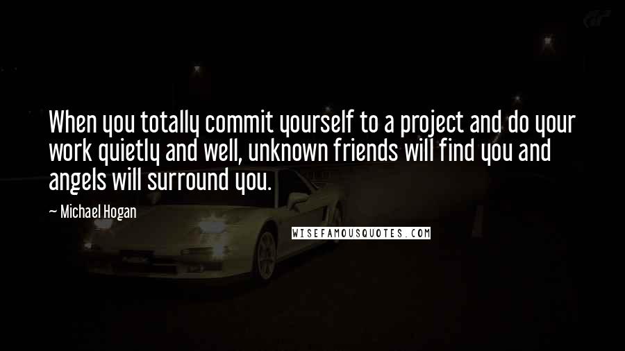 Michael Hogan Quotes: When you totally commit yourself to a project and do your work quietly and well, unknown friends will find you and angels will surround you.