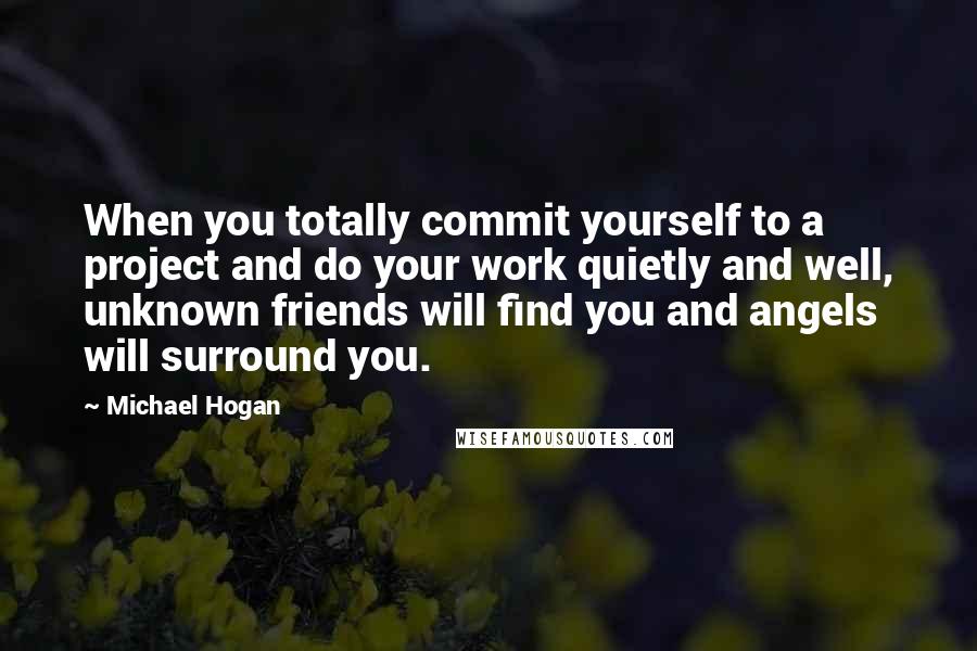 Michael Hogan Quotes: When you totally commit yourself to a project and do your work quietly and well, unknown friends will find you and angels will surround you.