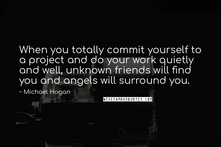 Michael Hogan Quotes: When you totally commit yourself to a project and do your work quietly and well, unknown friends will find you and angels will surround you.