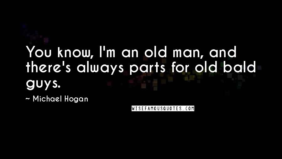 Michael Hogan Quotes: You know, I'm an old man, and there's always parts for old bald guys.