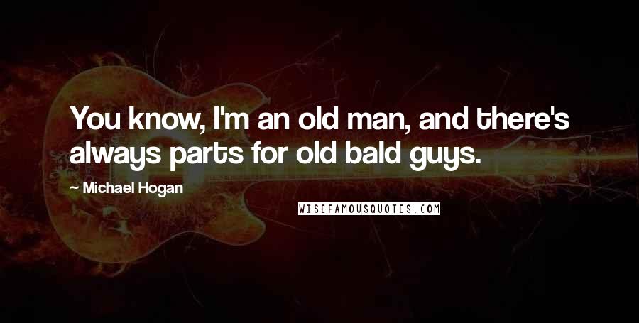 Michael Hogan Quotes: You know, I'm an old man, and there's always parts for old bald guys.