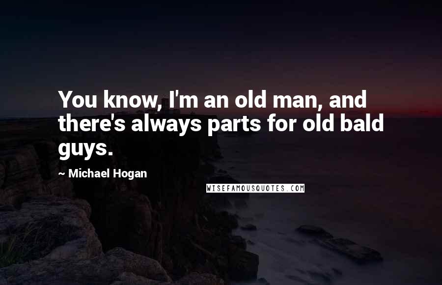 Michael Hogan Quotes: You know, I'm an old man, and there's always parts for old bald guys.