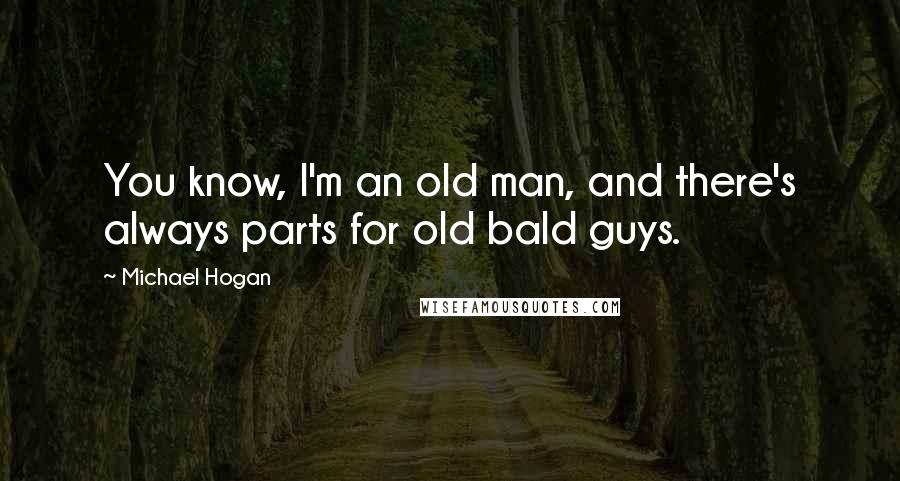 Michael Hogan Quotes: You know, I'm an old man, and there's always parts for old bald guys.