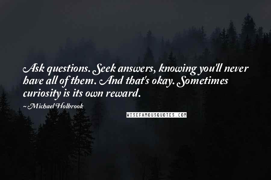 Michael Holbrook Quotes: Ask questions. Seek answers, knowing you'll never have all of them. And that's okay. Sometimes curiosity is its own reward.