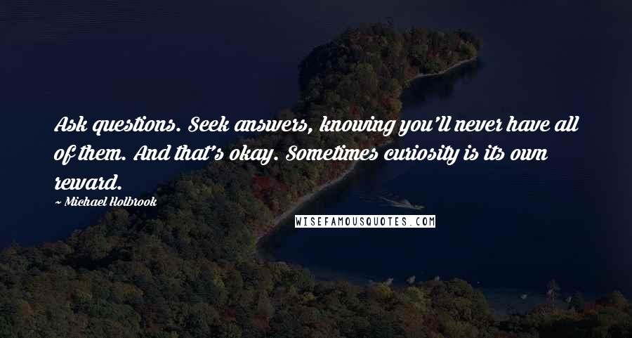 Michael Holbrook Quotes: Ask questions. Seek answers, knowing you'll never have all of them. And that's okay. Sometimes curiosity is its own reward.