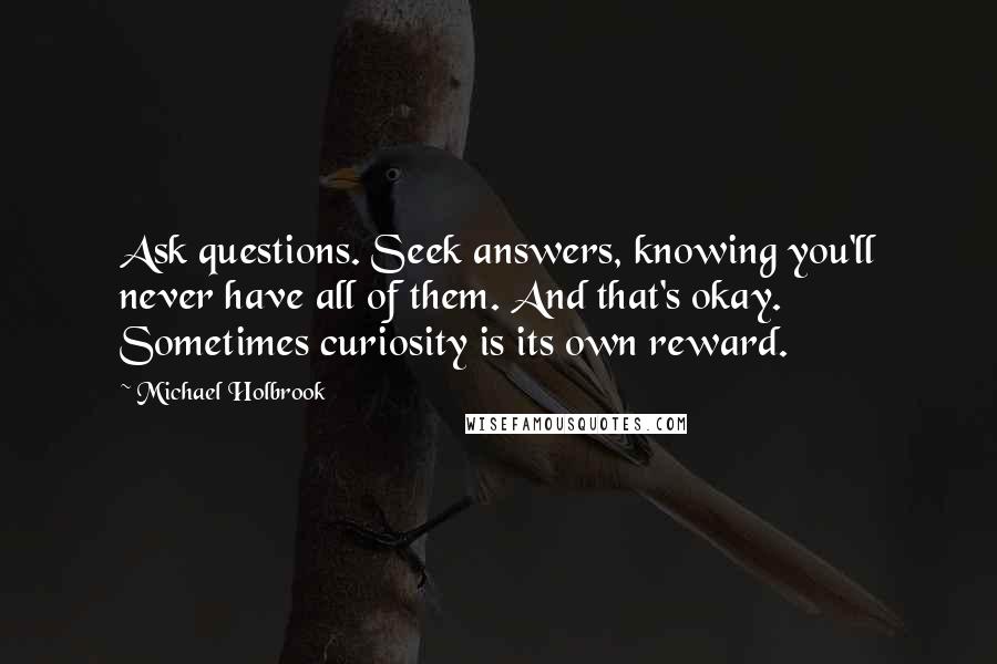 Michael Holbrook Quotes: Ask questions. Seek answers, knowing you'll never have all of them. And that's okay. Sometimes curiosity is its own reward.