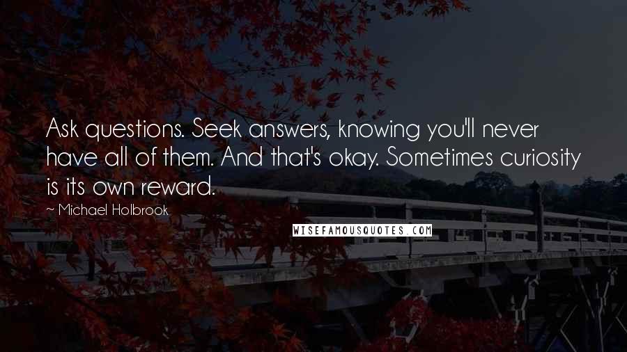 Michael Holbrook Quotes: Ask questions. Seek answers, knowing you'll never have all of them. And that's okay. Sometimes curiosity is its own reward.