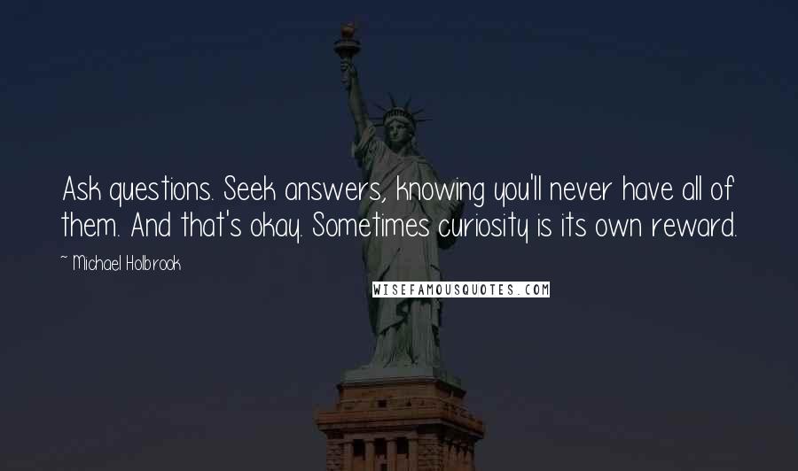 Michael Holbrook Quotes: Ask questions. Seek answers, knowing you'll never have all of them. And that's okay. Sometimes curiosity is its own reward.