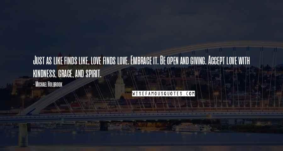 Michael Holbrook Quotes: Just as like finds like, love finds love. Embrace it. Be open and giving. Accept love with kindness, grace, and spirit.
