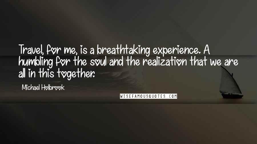 Michael Holbrook Quotes: Travel, for me, is a breathtaking experience. A humbling for the soul and the realization that we are all in this together.