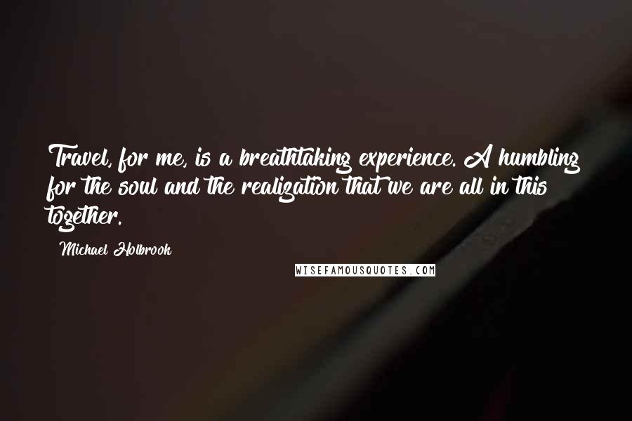 Michael Holbrook Quotes: Travel, for me, is a breathtaking experience. A humbling for the soul and the realization that we are all in this together.