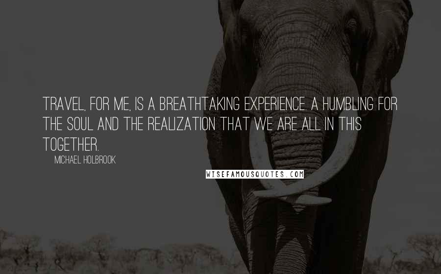 Michael Holbrook Quotes: Travel, for me, is a breathtaking experience. A humbling for the soul and the realization that we are all in this together.