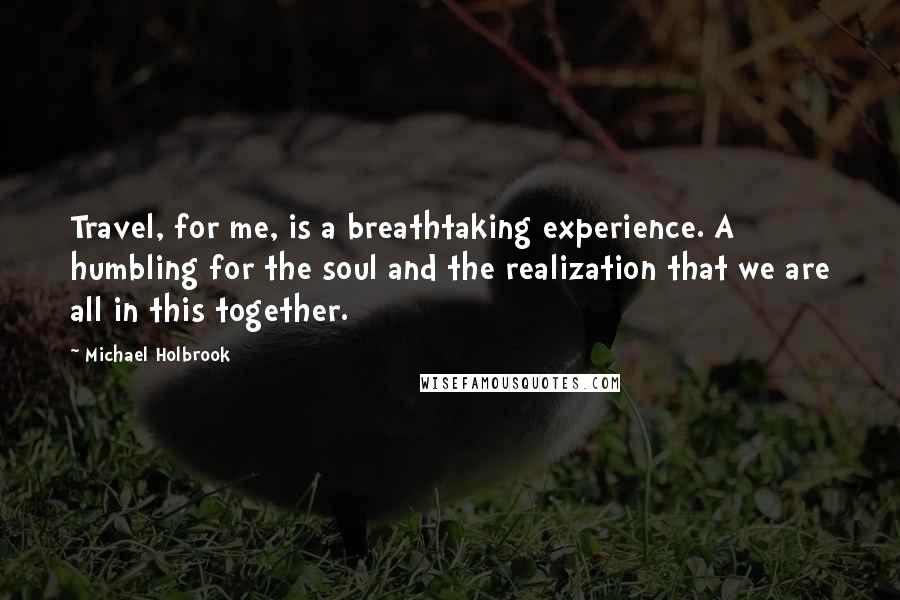 Michael Holbrook Quotes: Travel, for me, is a breathtaking experience. A humbling for the soul and the realization that we are all in this together.