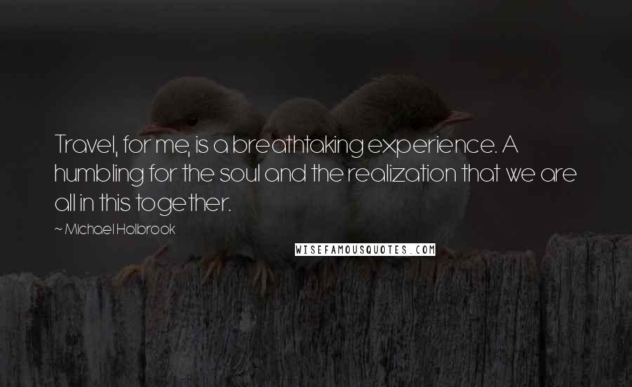 Michael Holbrook Quotes: Travel, for me, is a breathtaking experience. A humbling for the soul and the realization that we are all in this together.