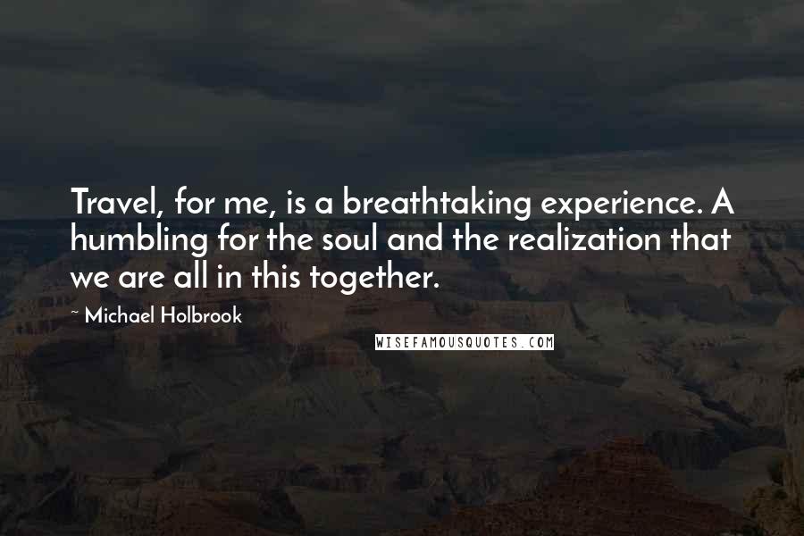 Michael Holbrook Quotes: Travel, for me, is a breathtaking experience. A humbling for the soul and the realization that we are all in this together.