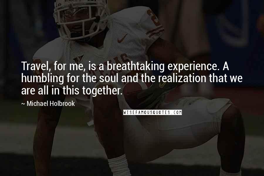 Michael Holbrook Quotes: Travel, for me, is a breathtaking experience. A humbling for the soul and the realization that we are all in this together.