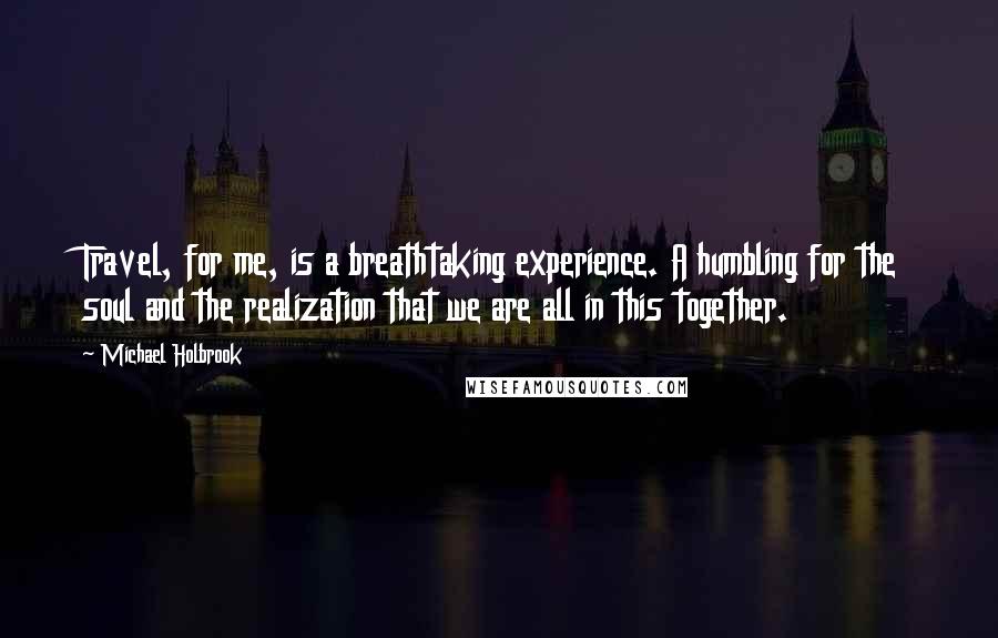 Michael Holbrook Quotes: Travel, for me, is a breathtaking experience. A humbling for the soul and the realization that we are all in this together.