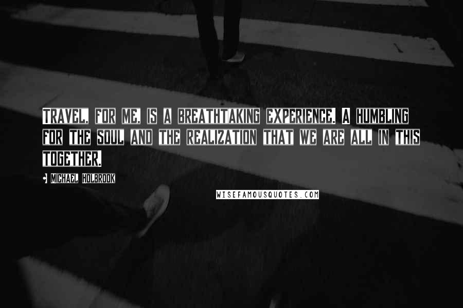 Michael Holbrook Quotes: Travel, for me, is a breathtaking experience. A humbling for the soul and the realization that we are all in this together.