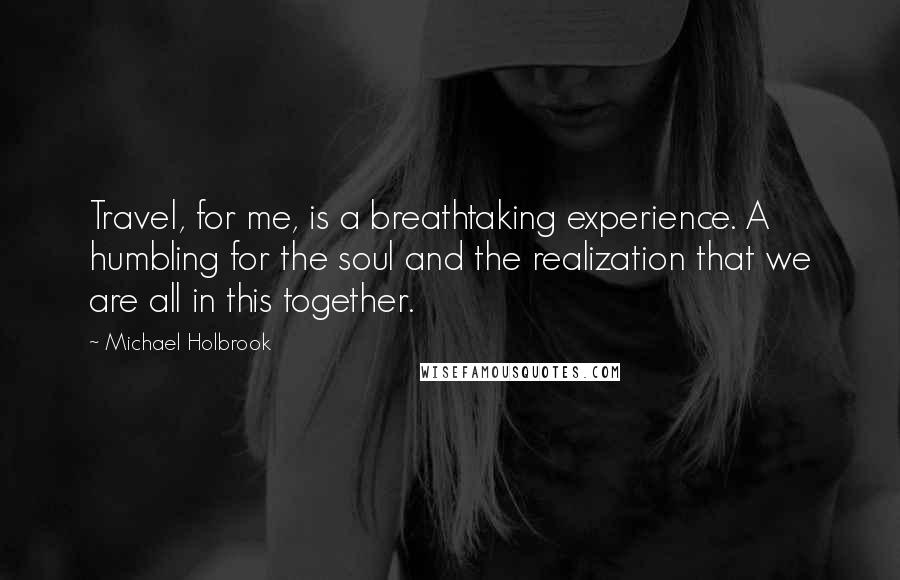 Michael Holbrook Quotes: Travel, for me, is a breathtaking experience. A humbling for the soul and the realization that we are all in this together.