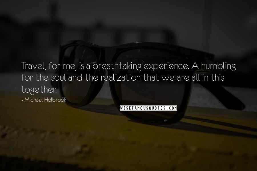 Michael Holbrook Quotes: Travel, for me, is a breathtaking experience. A humbling for the soul and the realization that we are all in this together.