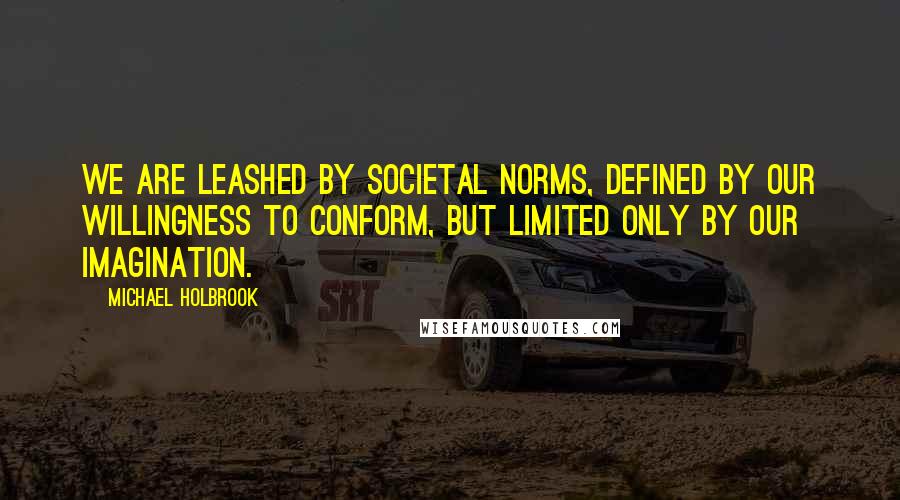 Michael Holbrook Quotes: We are leashed by societal norms, defined by our willingness to conform, but limited only by our imagination.