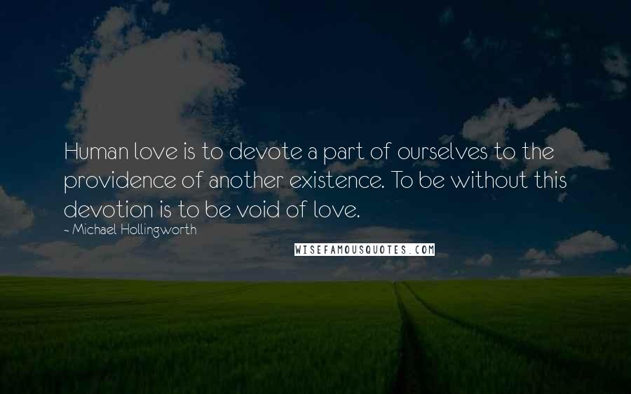Michael Hollingworth Quotes: Human love is to devote a part of ourselves to the providence of another existence. To be without this devotion is to be void of love.