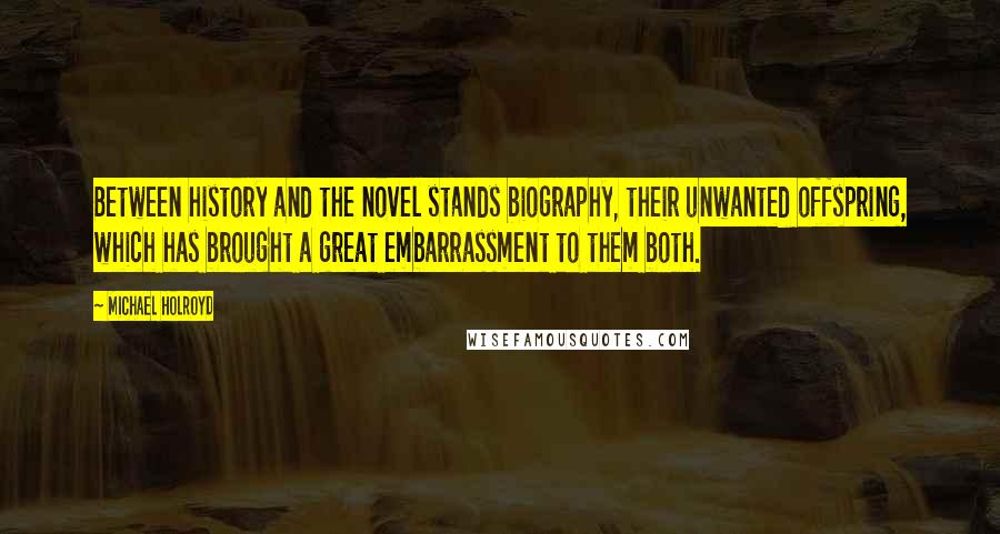 Michael Holroyd Quotes: Between history and the novel stands biography, their unwanted offspring, which has brought a great embarrassment to them both.