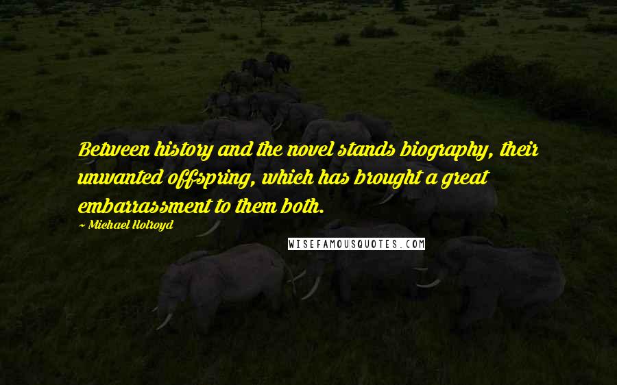 Michael Holroyd Quotes: Between history and the novel stands biography, their unwanted offspring, which has brought a great embarrassment to them both.