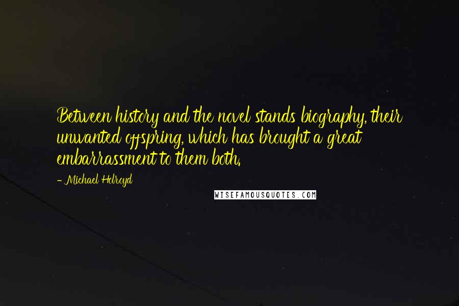 Michael Holroyd Quotes: Between history and the novel stands biography, their unwanted offspring, which has brought a great embarrassment to them both.