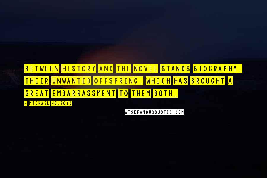 Michael Holroyd Quotes: Between history and the novel stands biography, their unwanted offspring, which has brought a great embarrassment to them both.