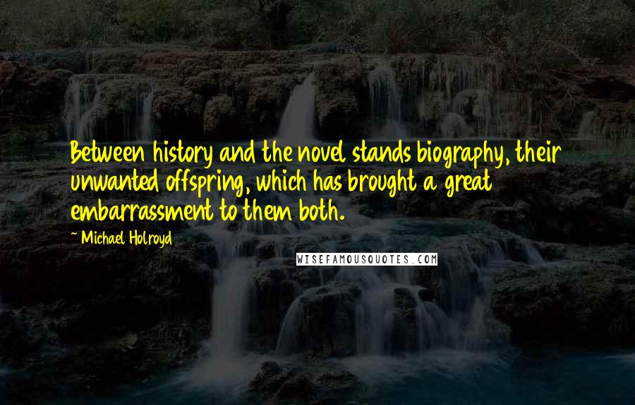 Michael Holroyd Quotes: Between history and the novel stands biography, their unwanted offspring, which has brought a great embarrassment to them both.