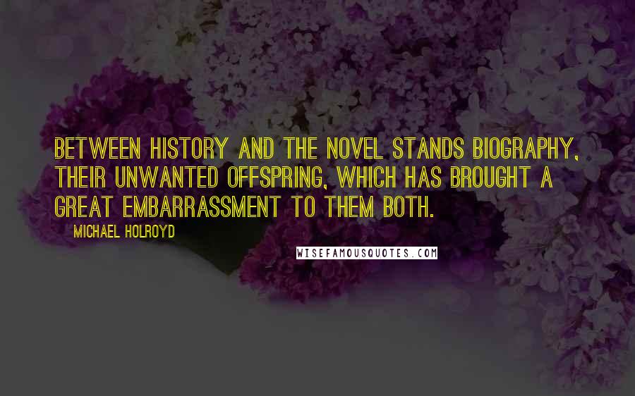 Michael Holroyd Quotes: Between history and the novel stands biography, their unwanted offspring, which has brought a great embarrassment to them both.